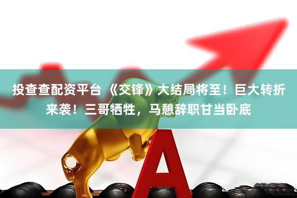 投查查配资平台 《交锋》大结局将至!巨大转折来袭!三哥牺牲,马憩辞职甘当卧底