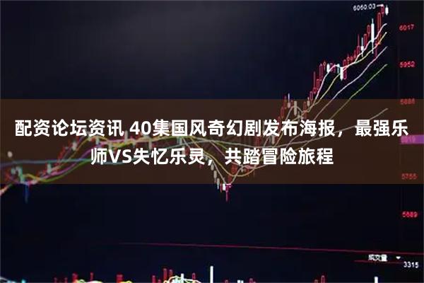 配资论坛资讯 40集国风奇幻剧发布海报，最强乐师VS失忆乐灵，共踏冒险旅程