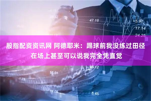 股指配资资讯网 阿德耶米：踢球前我没练过田径 在场上甚至可以说我完全凭直觉