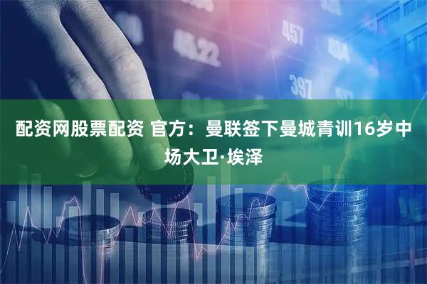 配资网股票配资 官方：曼联签下曼城青训16岁中场大卫·埃泽