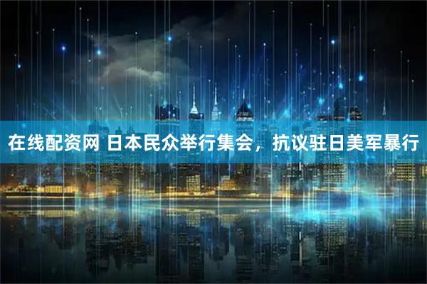 在线配资网 日本民众举行集会，抗议驻日美军暴行