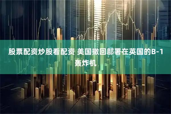 股票配资炒股看配资 美国撤回部署在英国的B-1轰炸机