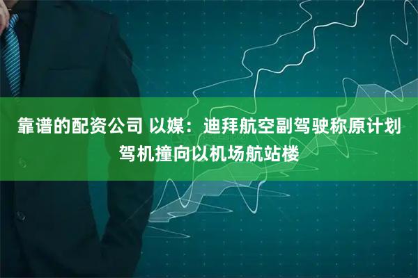 靠谱的配资公司 以媒：迪拜航空副驾驶称原计划驾机撞向以机场航站楼